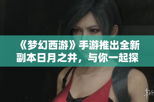 《梦幻西游》手游推出全新副本日月之井，与你一起探险奇境