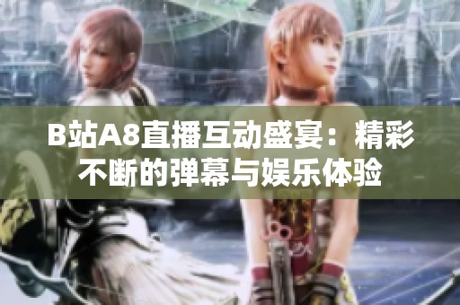 B站A8直播互动盛宴：精彩不断的弹幕与娱乐体验