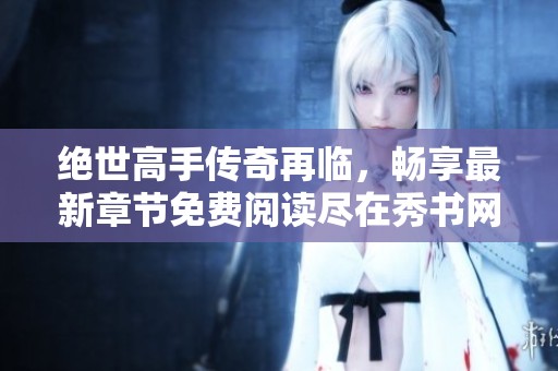 绝世高手传奇再临，畅享最新章节免费阅读尽在秀书网