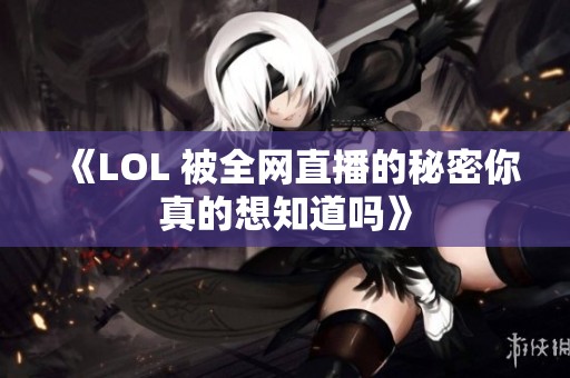 《LOL 被全网直播的秘密你真的想知道吗》