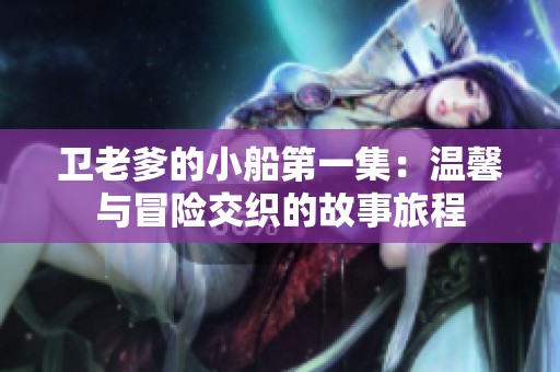 卫老爹的小船第一集：温馨与冒险交织的故事旅程