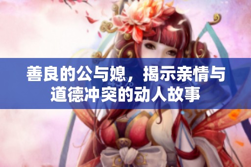 善良的公与媳，揭示亲情与道德冲突的动人故事