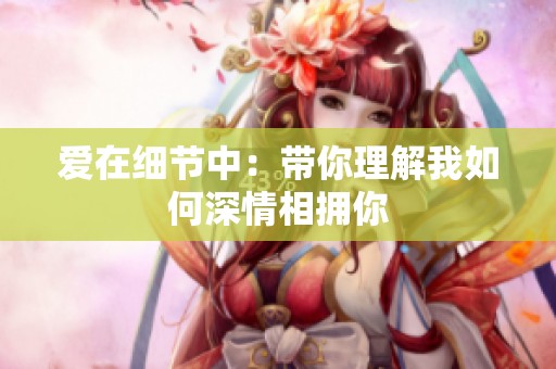 爱在细节中：带你理解我如何深情相拥你