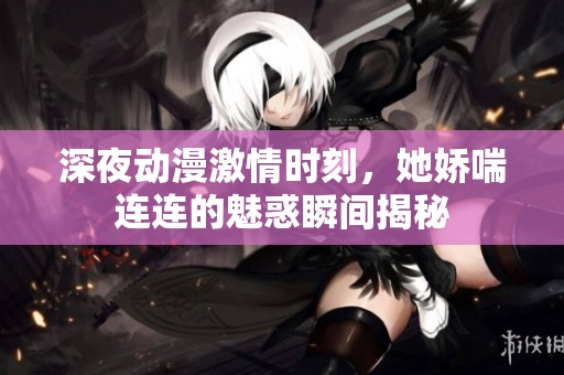深夜动漫激情时刻，她娇喘连连的魅惑瞬间揭秘