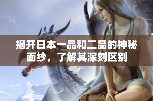 揭开日本一品和二品的神秘面纱，了解其深刻区别