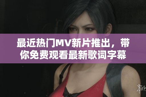 最近热门MV新片推出，带你免费观看最新歌词字幕