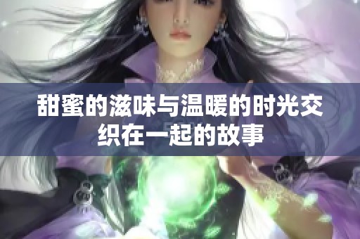 甜蜜的滋味与温暖的时光交织在一起的故事