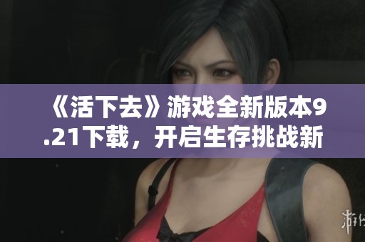 《活下去》游戏全新版本9.21下载，开启生存挑战新篇章