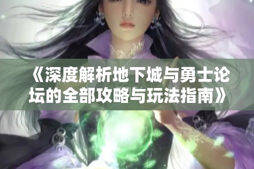 《深度解析地下城与勇士论坛的全部攻略与玩法指南》