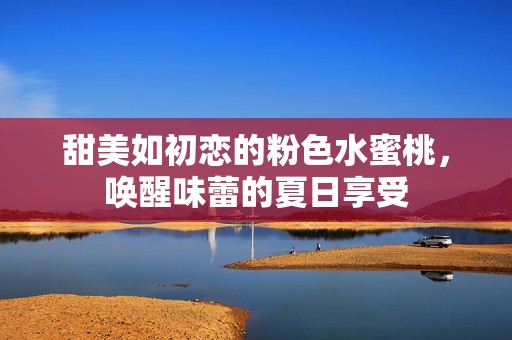 甜美如初恋的粉色水蜜桃，唤醒味蕾的夏日享受