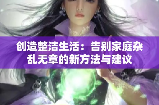 创造整洁生活：告别家庭杂乱无章的新方法与建议