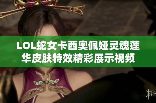 LOL蛇女卡西奥佩娅灵魂莲华皮肤特效精彩展示视频