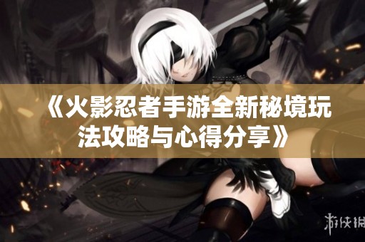 《火影忍者手游全新秘境玩法攻略与心得分享》