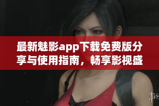 最新魅影app下载免费版分享与使用指南，畅享影视盛宴