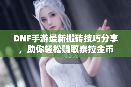 DNF手游最新搬砖技巧分享，助你轻松赚取泰拉金币