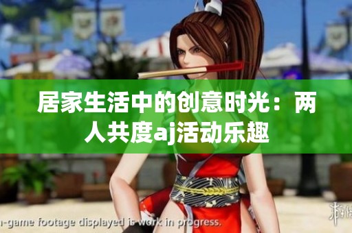 居家生活中的创意时光：两人共度aj活动乐趣