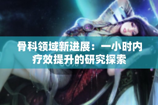 骨科领域新进展：一小时内疗效提升的研究探索