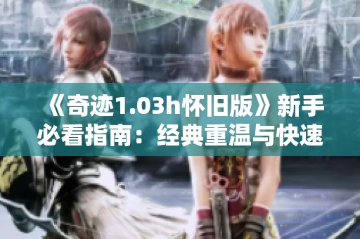 《奇迹1.03h怀旧版》新手必看指南：经典重温与快速入门攻略
