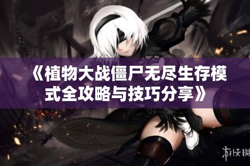 《植物大战僵尸无尽生存模式全攻略与技巧分享》