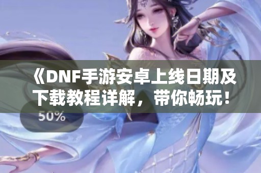 《DNF手游安卓上线日期及下载教程详解，带你畅玩！》