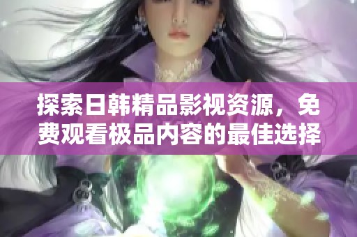 探索日韩精品影视资源，免费观看极品内容的最佳选择