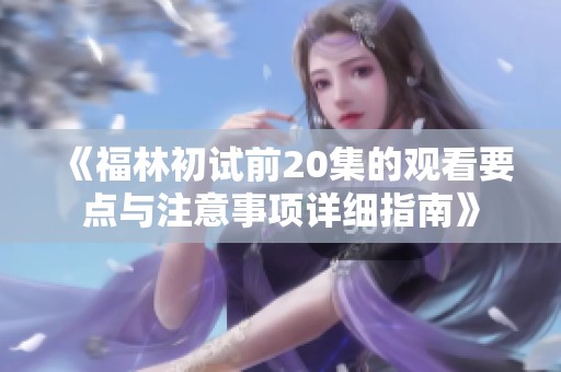 《福林初试前20集的观看要点与注意事项详细指南》