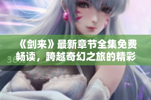 《剑来》最新章节全集免费畅读，跨越奇幻之旅的精彩篇章