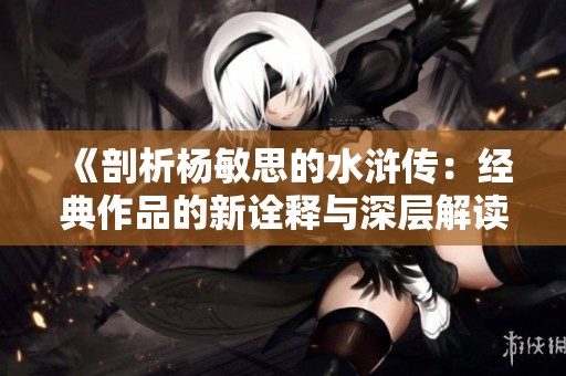 《剖析杨敏思的水浒传：经典作品的新诠释与深层解读》