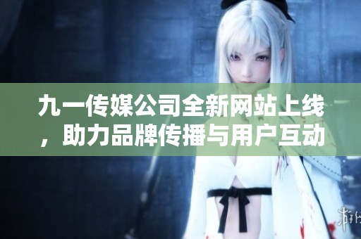 九一传媒公司全新网站上线，助力品牌传播与用户互动