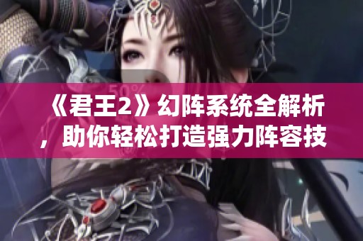 《君王2》幻阵系统全解析，助你轻松打造强力阵容技巧攻略