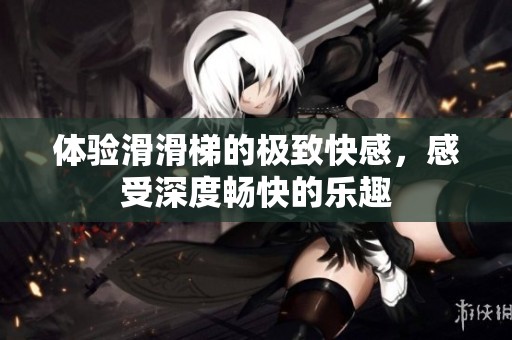 体验滑滑梯的极致快感，感受深度畅快的乐趣