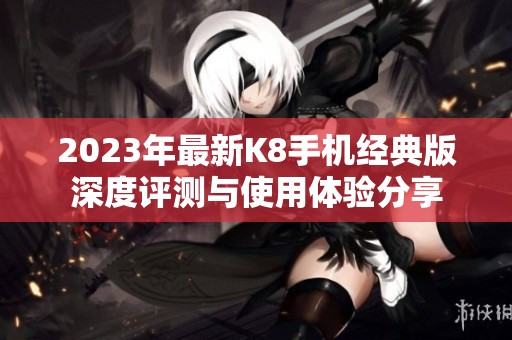 2023年最新K8手机经典版深度评测与使用体验分享