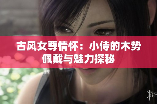 古风女尊情怀：小侍的木势佩戴与魅力探秘