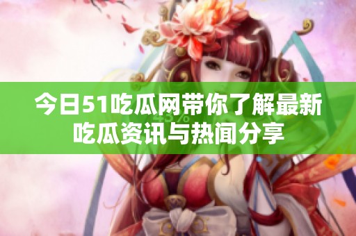 今日51吃瓜网带你了解最新吃瓜资讯与热闻分享
