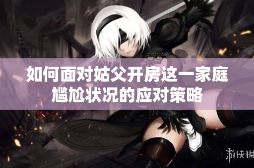 如何面对姑父开房这一家庭尴尬状况的应对策略