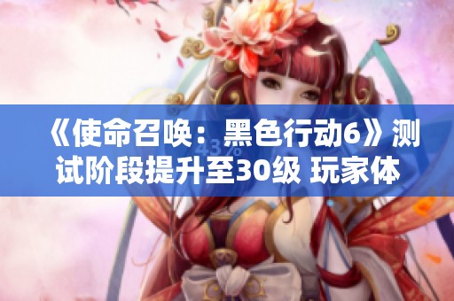 《使命召唤：黑色行动6》测试阶段提升至30级 玩家体验全新挑战