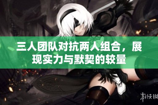 三人团队对抗两人组合，展现实力与默契的较量