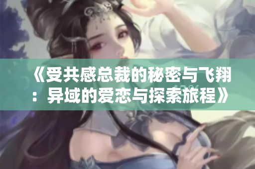 《受共感总裁的秘密与飞翔：异域的爱恋与探索旅程》