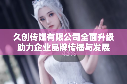 久创传媒有限公司全面升级助力企业品牌传播与发展