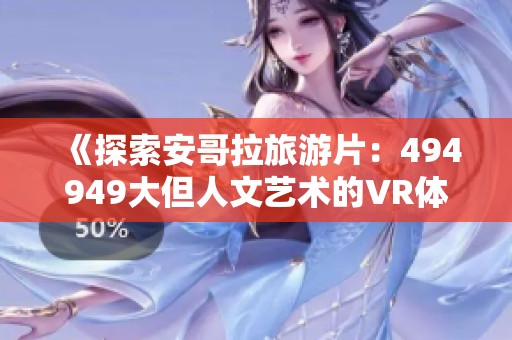 《探索安哥拉旅游片：494949大但人文艺术的VR体验》