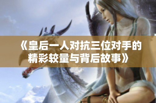 《皇后一人对抗三位对手的精彩较量与背后故事》