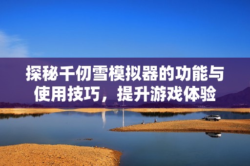 探秘千仞雪模拟器的功能与使用技巧，提升游戏体验