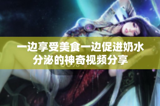 一边享受美食一边促进奶水分泌的神奇视频分享