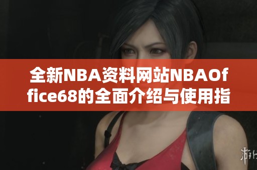 全新NBA资料网站NBAOffice68的全面介绍与使用指南