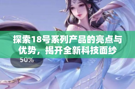 探索18号系列产品的亮点与优势，揭开全新科技面纱