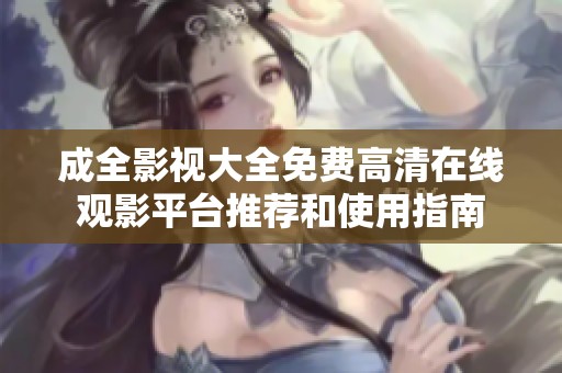 成全影视大全免费高清在线观影平台推荐和使用指南