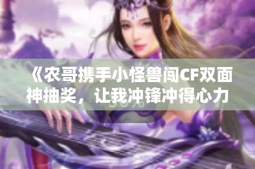《农哥携手小怪兽闯CF双面神抽奖，让我冲锋冲得心力交瘁》