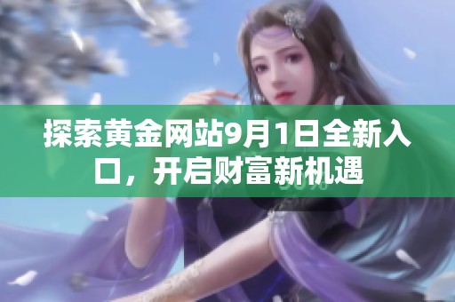 探索黄金网站9月1日全新入口，开启财富新机遇
