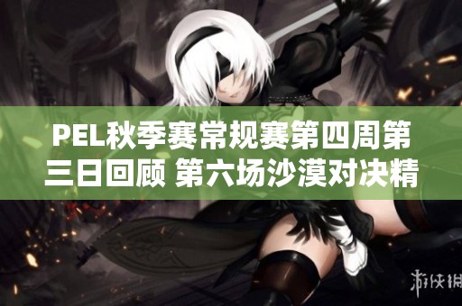 PEL秋季赛常规赛第四周第三日回顾 第六场沙漠对决精彩瞬间解析