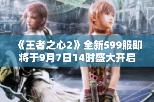 《王者之心2》全新599服即将于9月7日14时盛大开启！